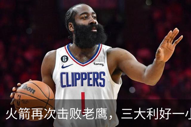火箭再次击败老鹰，三大利好一小遗憾